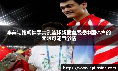 李萌与姚明携手共创篮球新篇章展现中国体育的无限可能与激情