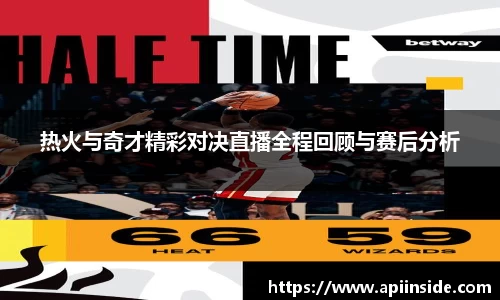 热火与奇才精彩对决直播全程回顾与赛后分析